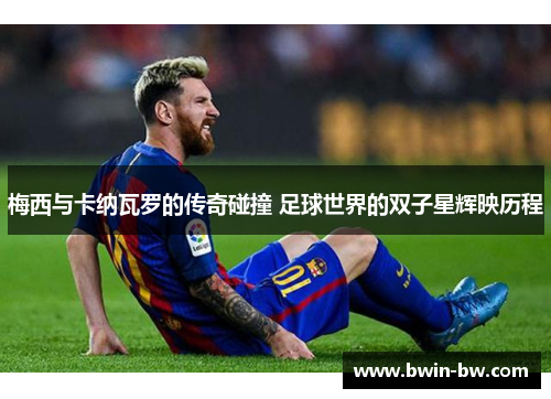 梅西与卡纳瓦罗的传奇碰撞 足球世界的双子星辉映历程