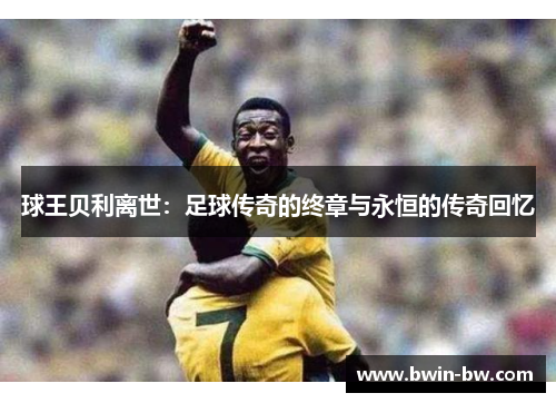 球王贝利离世：足球传奇的终章与永恒的传奇回忆