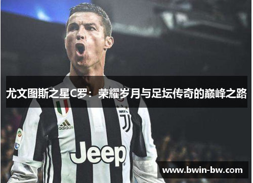 尤文图斯之星C罗：荣耀岁月与足坛传奇的巅峰之路