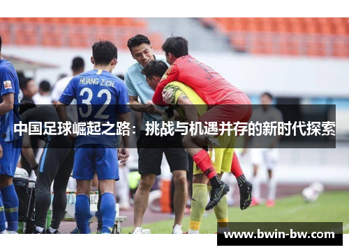 中国足球崛起之路：挑战与机遇并存的新时代探索