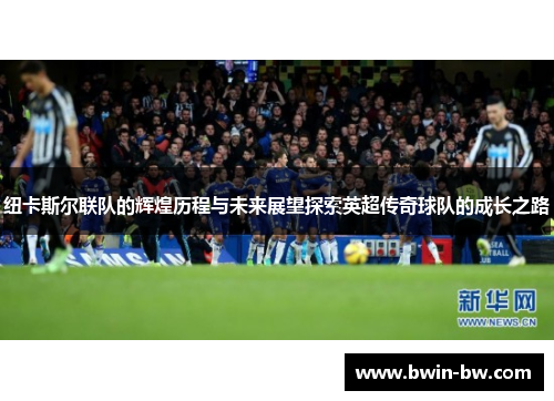 纽卡斯尔联队的辉煌历程与未来展望探索英超传奇球队的成长之路