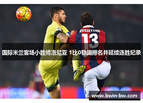 国际米兰客场小胜博洛尼亚 1比0稳固排名并延续连胜纪录
