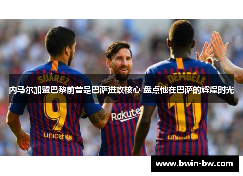 内马尔加盟巴黎前曾是巴萨进攻核心 盘点他在巴萨的辉煌时光