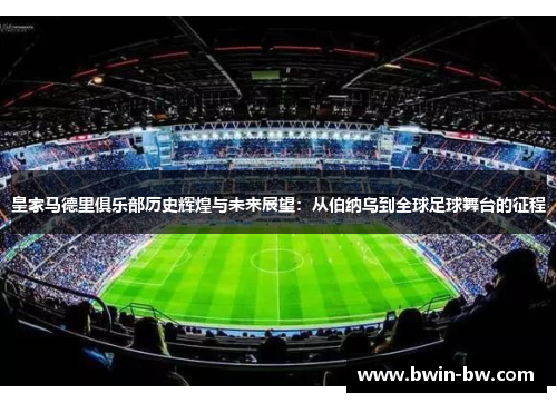 皇家马德里俱乐部历史辉煌与未来展望：从伯纳乌到全球足球舞台的征程