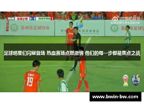 足球明星们闪耀登场 热血赛场点燃激情 他们的每一步都是焦点之战