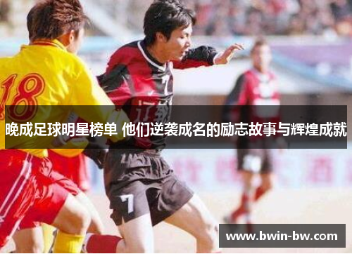 晚成足球明星榜单 他们逆袭成名的励志故事与辉煌成就