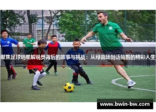 聚焦足球明星解说员背后的故事与挑战：从绿茵场到话筒前的精彩人生
