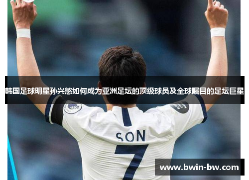 韩国足球明星孙兴慜如何成为亚洲足坛的顶级球员及全球瞩目的足坛巨星