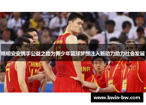 姚明安安携手公益之路为青少年篮球梦想注入新动力助力社会发展