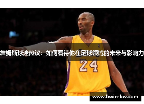 詹姆斯球迷热议：如何看待他在足球领域的未来与影响力