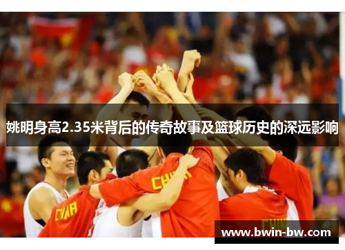 姚明身高2.35米背后的传奇故事及篮球历史的深远影响