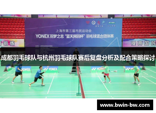 成都羽毛球队与杭州羽毛球队赛后复盘分析及配合策略探讨