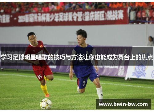 学习足球明星唱歌的技巧与方法让你也能成为舞台上的焦点