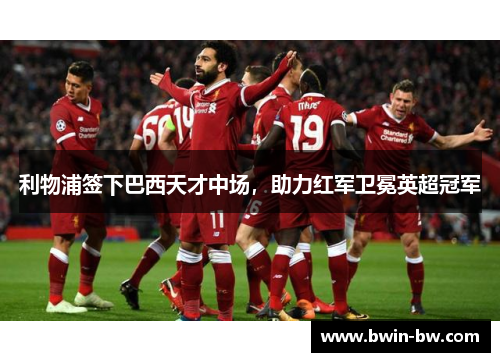 利物浦签下巴西天才中场，助力红军卫冕英超冠军