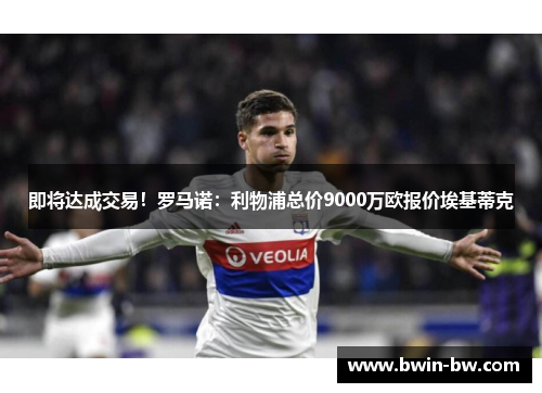 即将达成交易！罗马诺：利物浦总价9000万欧报价埃基蒂克