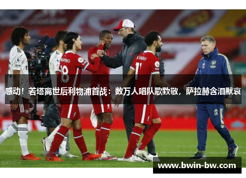 感动！若塔离世后利物浦首战：数万人唱队歌致敬，萨拉赫含泪默哀