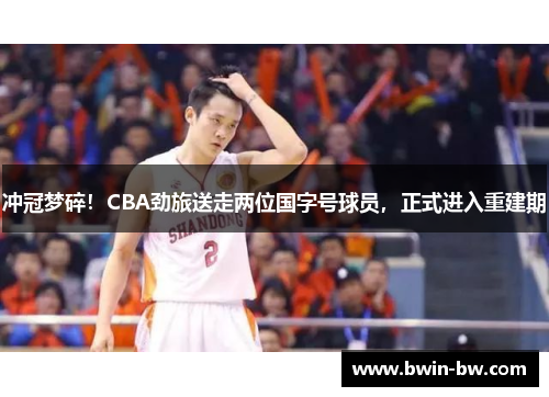 冲冠梦碎！CBA劲旅送走两位国字号球员，正式进入重建期