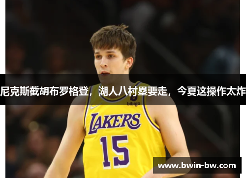 尼克斯截胡布罗格登，湖人八村塁要走，今夏这操作太炸